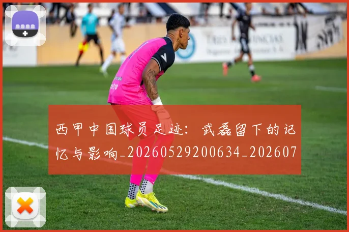 西甲中国球员足迹:武磊留下的记忆与影响_20260529200634_20260703181837