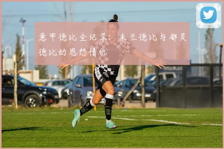 意甲德比全记录:米兰德比与都灵德比的恩怨情仇