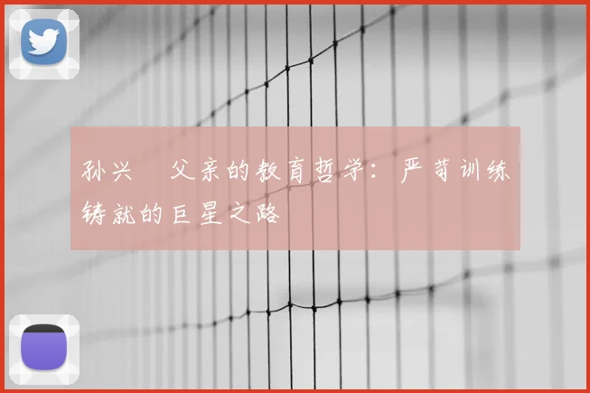 孙兴慜父亲的教育哲学：严苛训练铸就的巨星之路