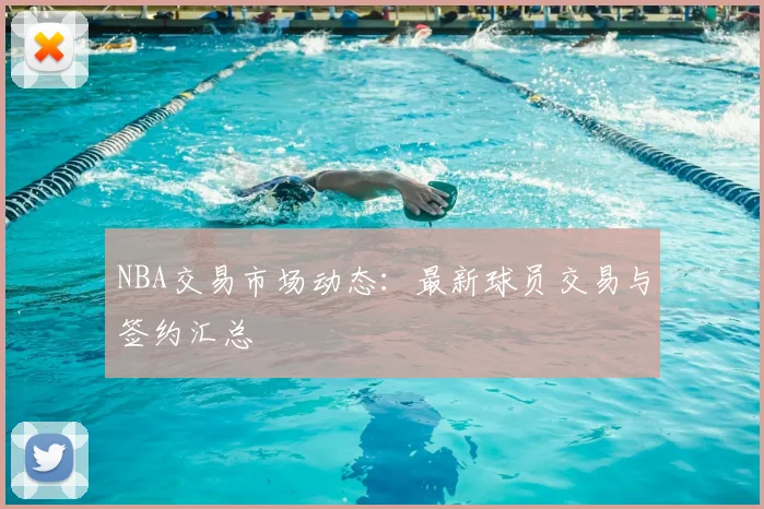 NBA交易市场动态：最新球员交易与签约汇总