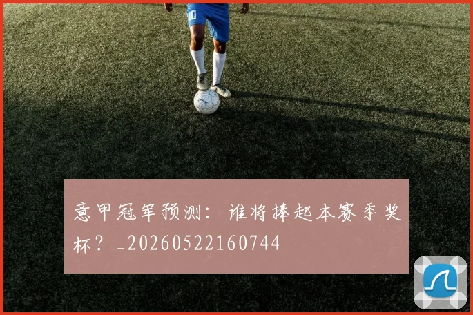 意甲冠军预测：谁将捧起本赛季奖杯？_20260522160744
