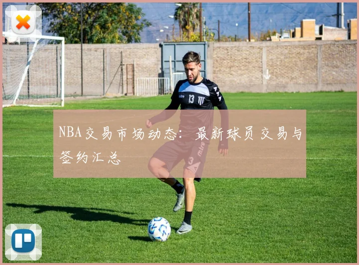 NBA交易市场动态:最新球员交易与签约汇总