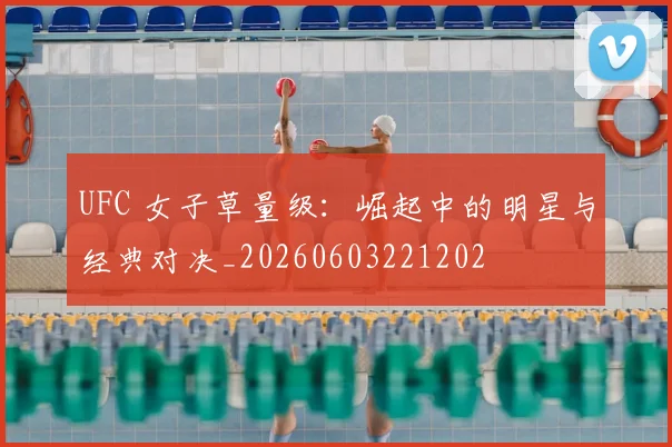 UFC 女子草量级:崛起中的明星与经典对决_20260603221202