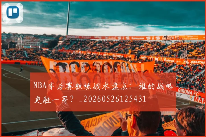 NBA季后赛教练战术盘点:谁的战略更胜一筹?_20260526125431