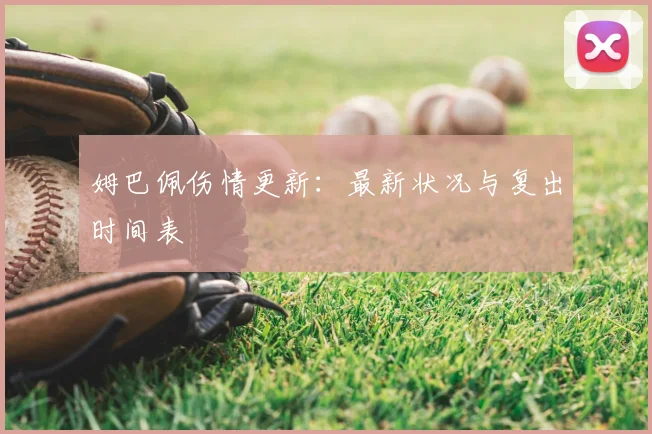 姆巴佩伤情更新：最新状况与复出时间表