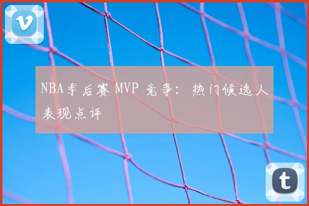 NBA季后赛 MVP 竞争:热门候选人表现点评