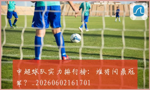 中超球队实力排行榜：谁将问鼎冠军？_20260602161701