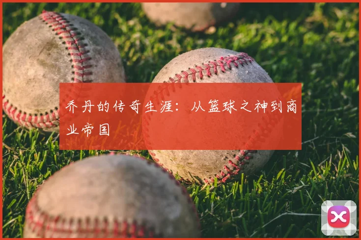乔丹的传奇生涯:从篮球之神到商业帝国