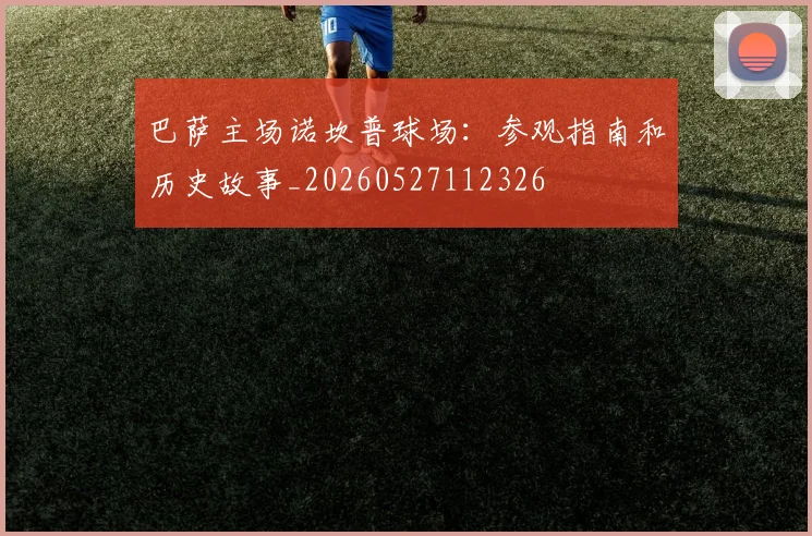 巴萨主场诺坎普球场:参观指南和历史故事_20260527112326