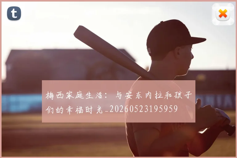 梅西家庭生活:与安东内拉和孩子们的幸福时光_20260523195959