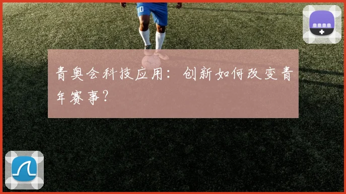 青奥会科技应用：创新如何改变青年赛事？