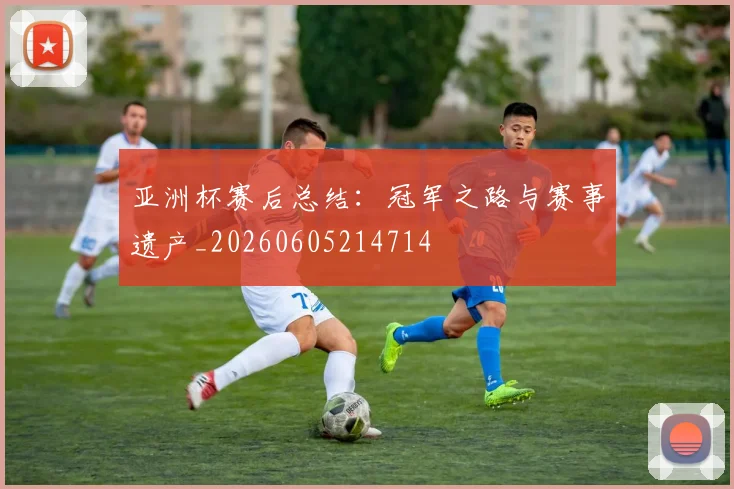 亚洲杯赛后总结:冠军之路与赛事遗产_20260605214714