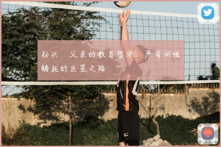 孙兴慜父亲的教育哲学:严苛训练铸就的巨星之路