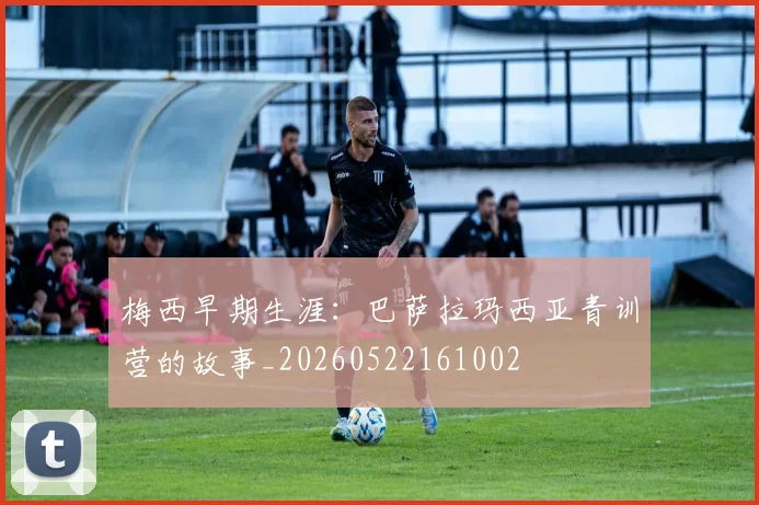 梅西早期生涯：巴萨拉玛西亚青训营的故事_20260522161002