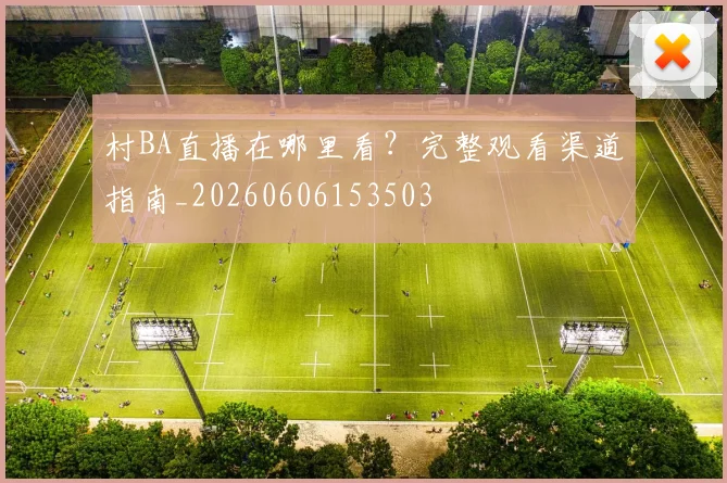 村BA直播在哪里看?完整观看渠道指南_20260606153503