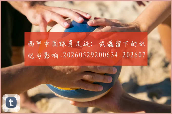 西甲中国球员足迹：武磊留下的记忆与影响_20260529200634_20260703181837