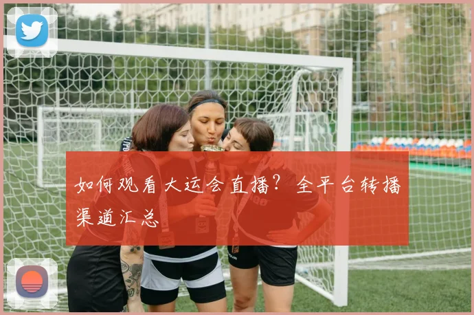 如何观看大运会直播?全平台转播渠道汇总