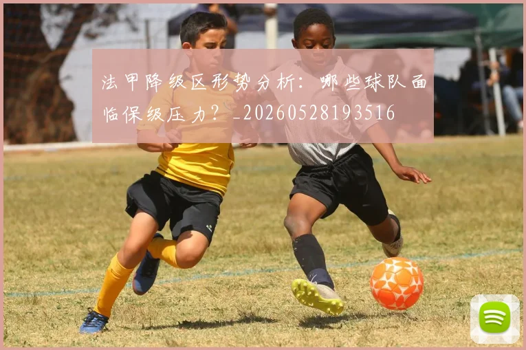 法甲降级区形势分析：哪些球队面临保级压力？_20260528193516