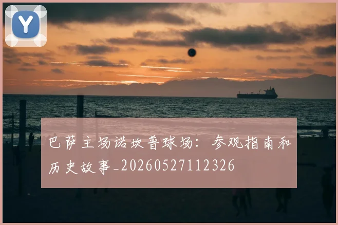 巴萨主场诺坎普球场：参观指南和历史故事_20260527112326
