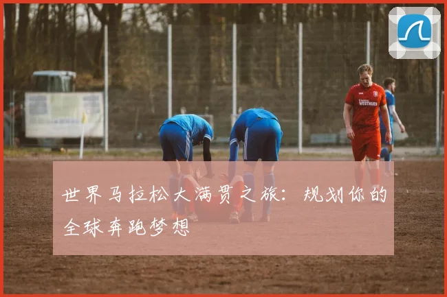 世界马拉松大满贯之旅:规划你的全球奔跑梦想