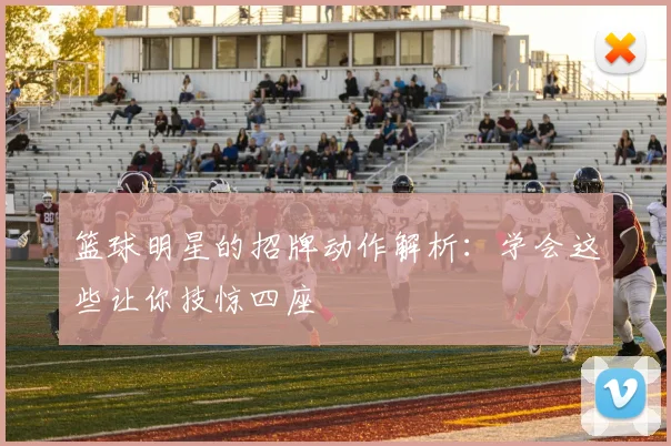 篮球明星的招牌动作解析:学会这些让你技惊四座