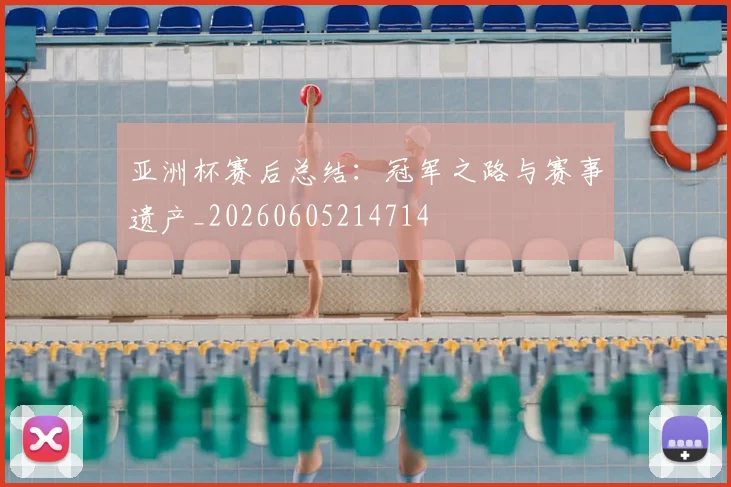 亚洲杯赛后总结：冠军之路与赛事遗产_20260605214714